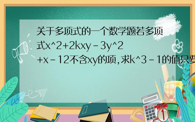 关于多项式的一个数学题若多项式x^2+2kxy-3y^2+x-12不含xy的项,求k^3-1的值只要算出K的值就行了,写出过程和算式