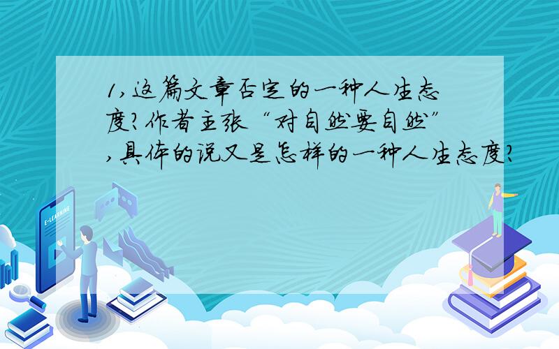 1,这篇文章否定的一种人生态度?作者主张“对自然要自然”,具体的说又是怎样的一种人生态度?