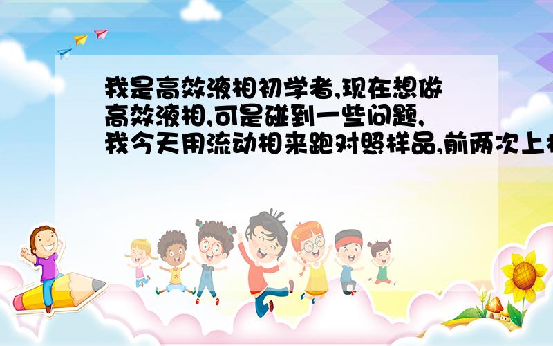 我是高效液相初学者,现在想做高效液相,可是碰到一些问题,我今天用流动相来跑对照样品,前两次上样跑出峰什么都一致（大概在十分钟左右）,可是第三次上对照品却出问题了,出峰峰型不一