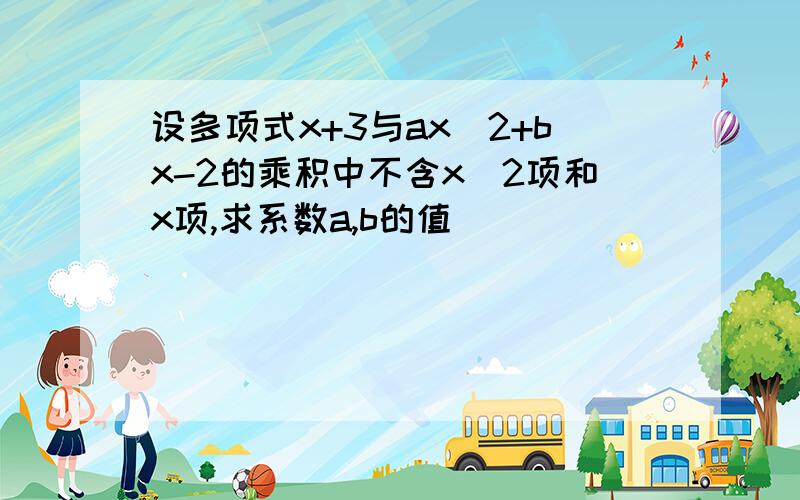 设多项式x+3与ax^2+bx-2的乘积中不含x^2项和x项,求系数a,b的值