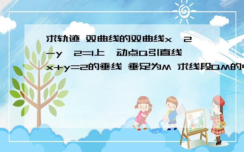 求轨迹 双曲线的双曲线x^2-y^2=1上一动点Q引直线x+y=2的垂线 垂足为M 求线段QM的中点轨迹