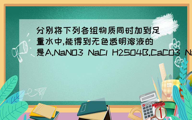 分别将下列各组物质同时加到足量水中,能得到无色透明溶液的是A.NaNO3 NaCl H2SO4B.CaCO3 NaOH Na2SO4C.BaCL2 NaNO3 CuSO4D.AgNO3 Na2SO4 NaCl