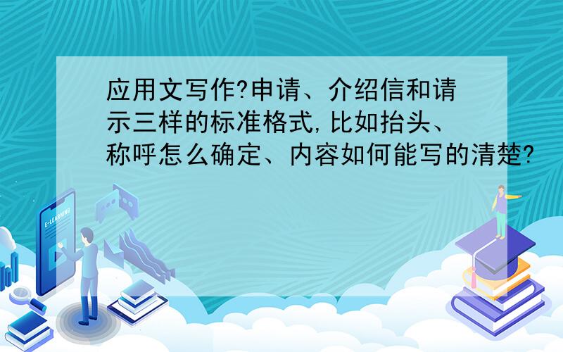 应用文写作?申请、介绍信和请示三样的标准格式,比如抬头、称呼怎么确定、内容如何能写的清楚?