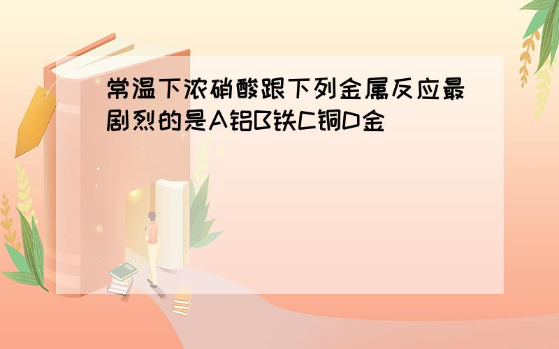 常温下浓硝酸跟下列金属反应最剧烈的是A铝B铁C铜D金