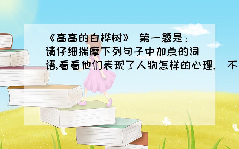 《高高的白桦树》 第一题是：请仔细揣摩下列句子中加点的词语,看看他们表现了人物怎样的心理.（不光是要第一题,