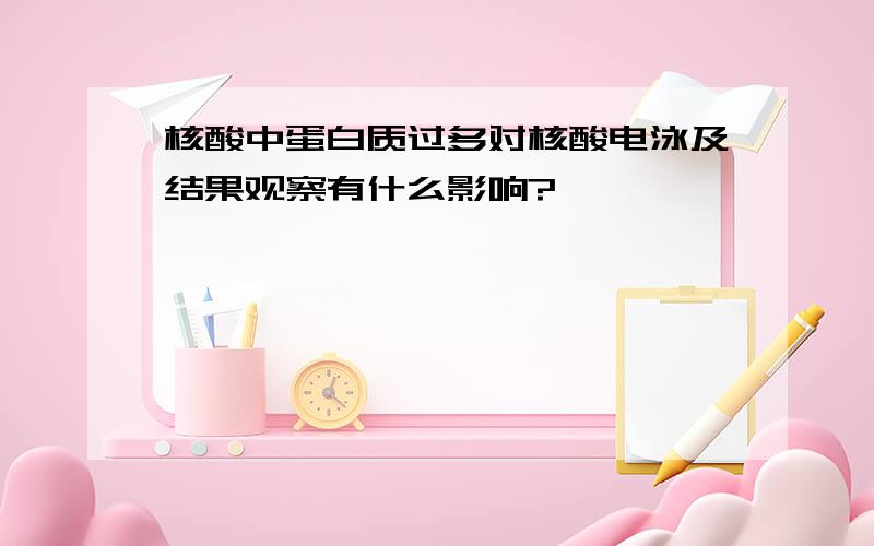 核酸中蛋白质过多对核酸电泳及结果观察有什么影响?