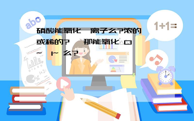 硝酸能氧化溴离子么?浓的  或稀的?   那能氧化 Cl~  I~ 么?