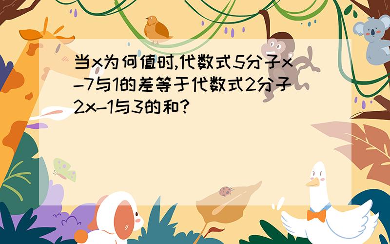 当x为何值时,代数式5分子x-7与1的差等于代数式2分子2x-1与3的和?