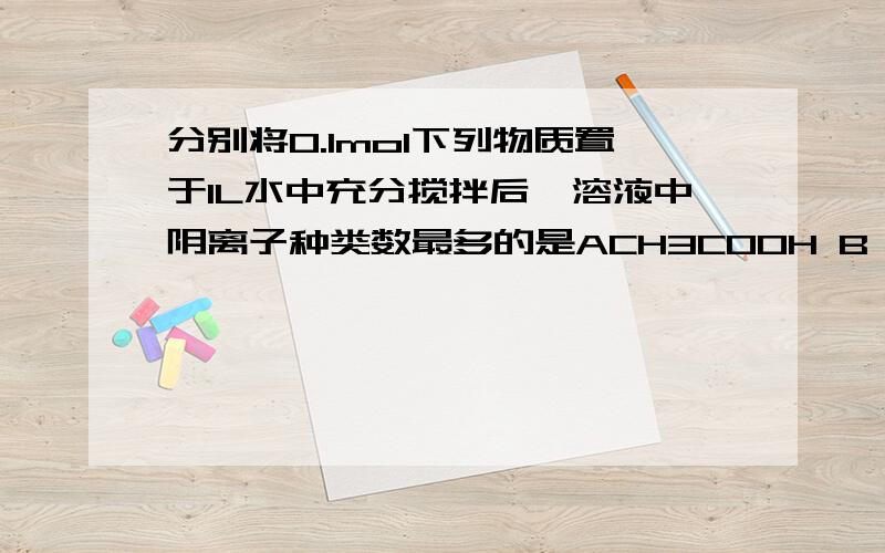 分别将0.1mol下列物质置于1L水中充分搅拌后,溶液中阴离子种类数最多的是ACH3COOH B Fe(OH)3 C Na3PO4 D Na2O2