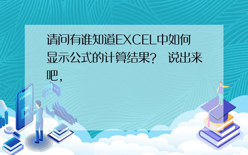 请问有谁知道EXCEL中如何显示公式的计算结果?　说出来吧,