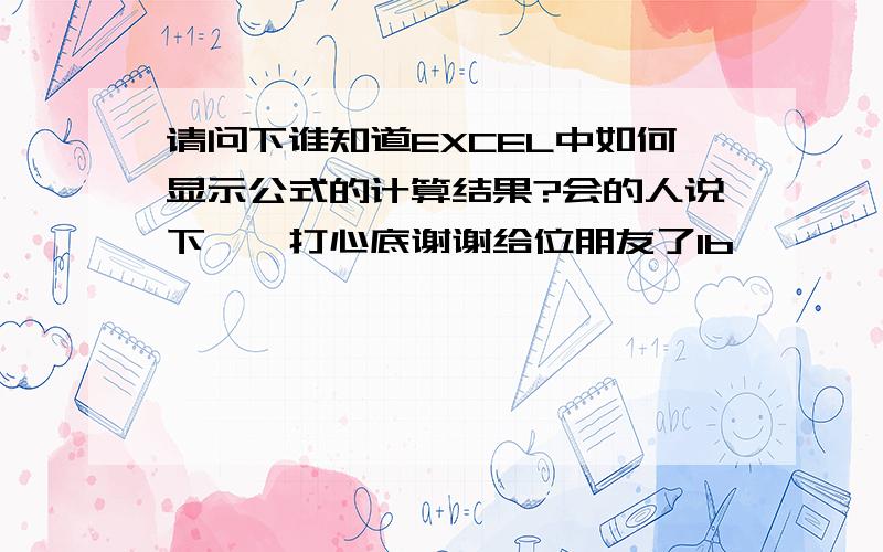 请问下谁知道EXCEL中如何显示公式的计算结果?会的人说下嘛,打心底谢谢给位朋友了1b