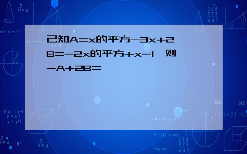 已知A=x的平方-3x+2,B=-2x的平方+x-1,则-A+2B=