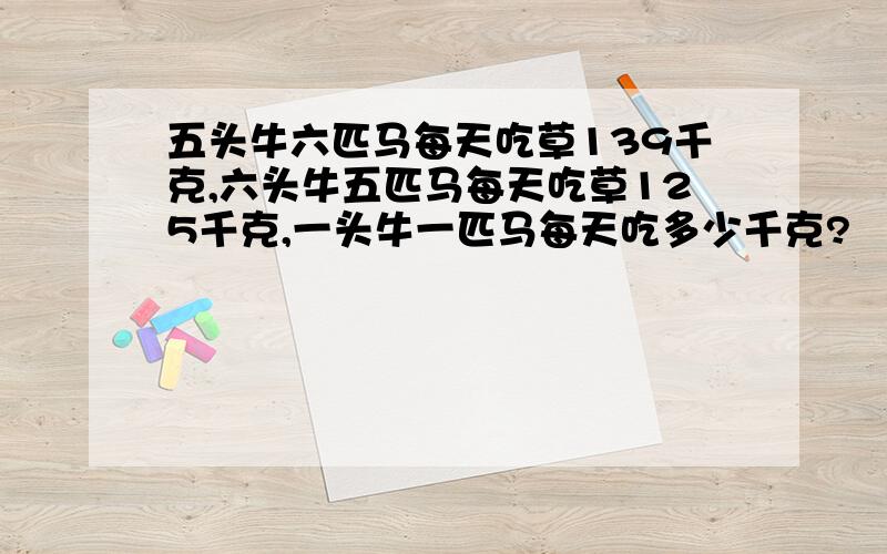 五头牛六匹马每天吃草139千克,六头牛五匹马每天吃草125千克,一头牛一匹马每天吃多少千克?