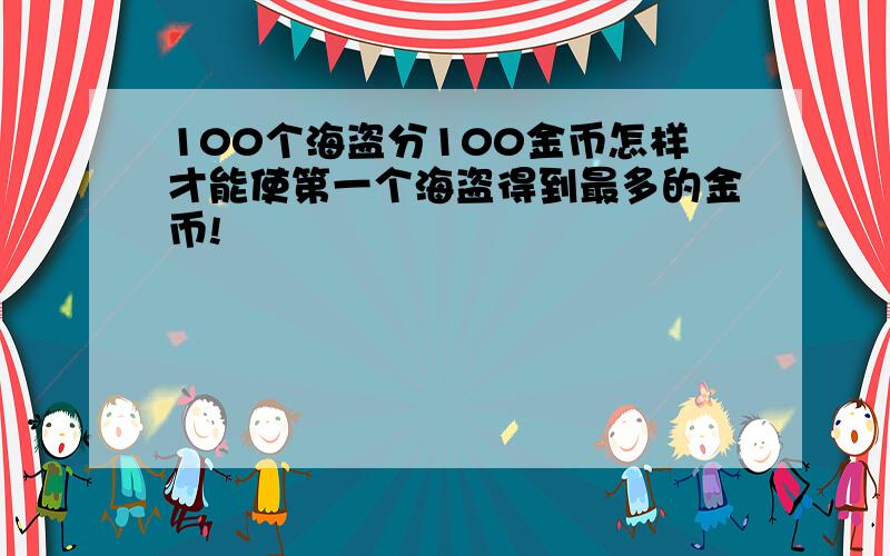 100个海盗分100金币怎样才能使第一个海盗得到最多的金币!