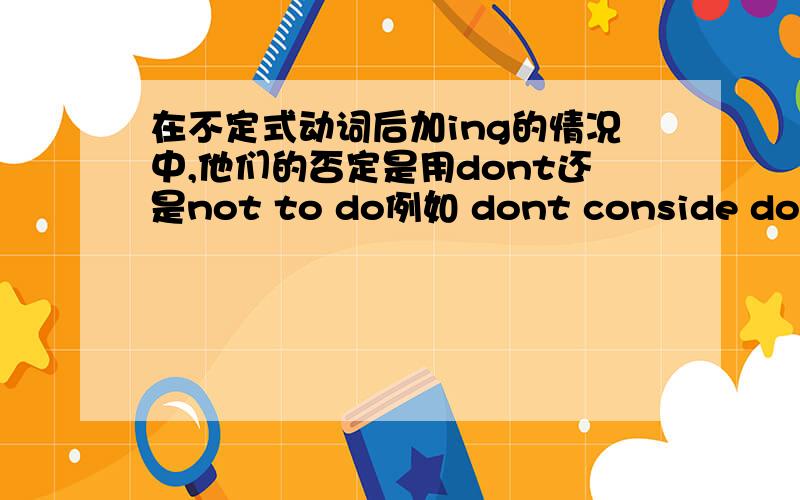 在不定式动词后加ing的情况中,他们的否定是用dont还是not to do例如 dont conside dong sth还是consider not to do有没有确定一点的答案？