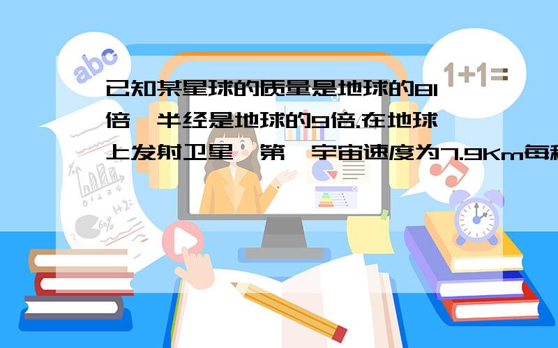 已知某星球的质量是地球的81倍,半经是地球的9倍.在地球上发射卫星,第一宇宙速度为7.9Km每秒,则在某...已知某星球的质量是地球的81倍,半经是地球的9倍.在地球上发射卫星,第一宇宙速度为7.9K