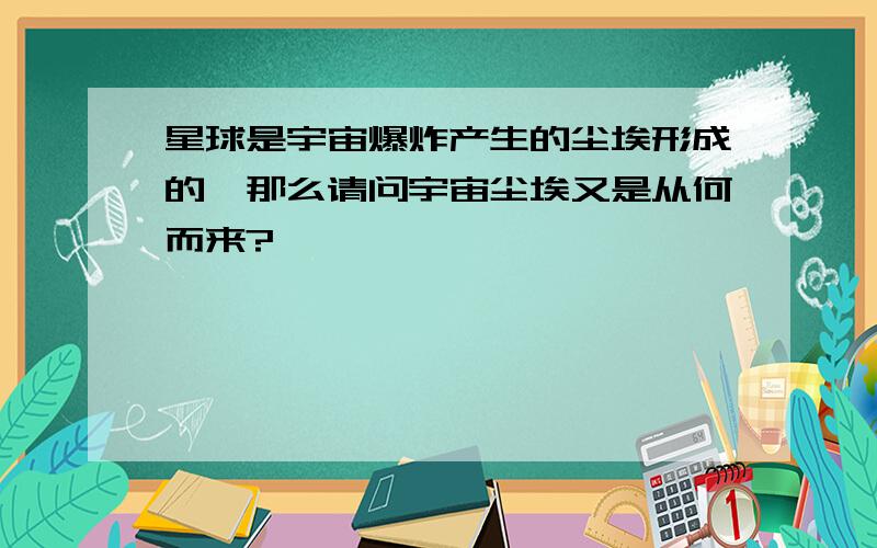 星球是宇宙爆炸产生的尘埃形成的,那么请问宇宙尘埃又是从何而来?