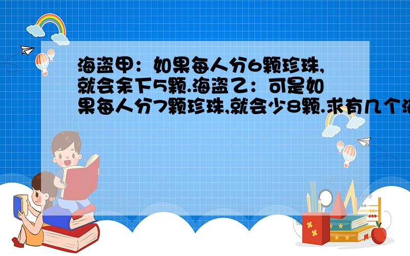 海盗甲：如果每人分6颗珍珠,就会余下5颗.海盗乙：可是如果每人分7颗珍珠,就会少8颗.求有几个海盗,几颗珍珠?