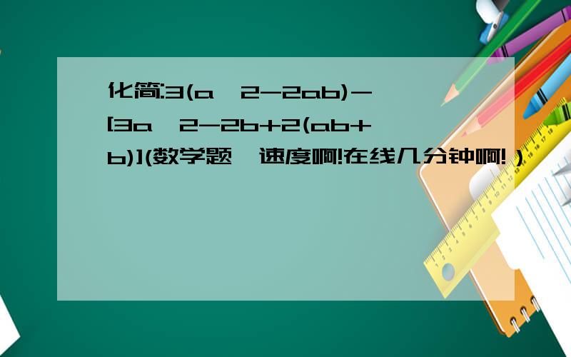 化简:3(a^2-2ab)-[3a^2-2b+2(ab+b)](数学题,速度啊!在线几分钟啊!）