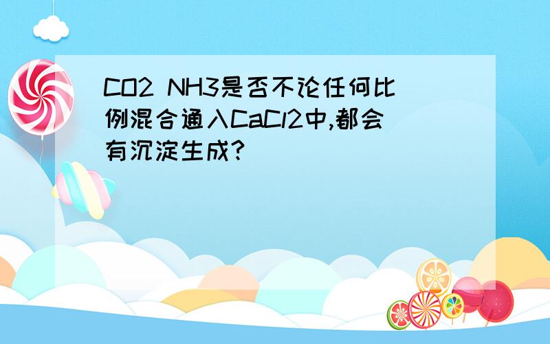 CO2 NH3是否不论任何比例混合通入CaCl2中,都会有沉淀生成?