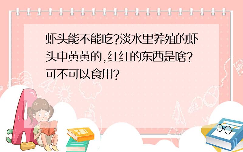 虾头能不能吃?淡水里养殖的虾头中黄黄的,红红的东西是啥?可不可以食用?