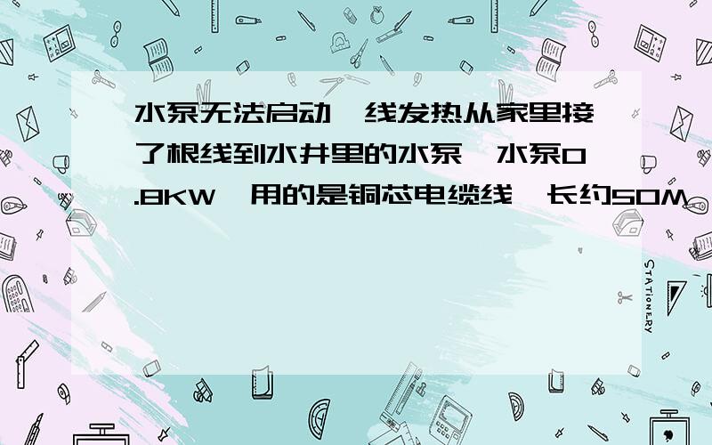 水泵无法启动,线发热从家里接了根线到水井里的水泵,水泵0.8KW,用的是铜芯电缆线,长约50M,里面有屏敝层的那种,但线品牌不一样,可能材质也有点不同,中间有三个接头.但是现在从家里接上电