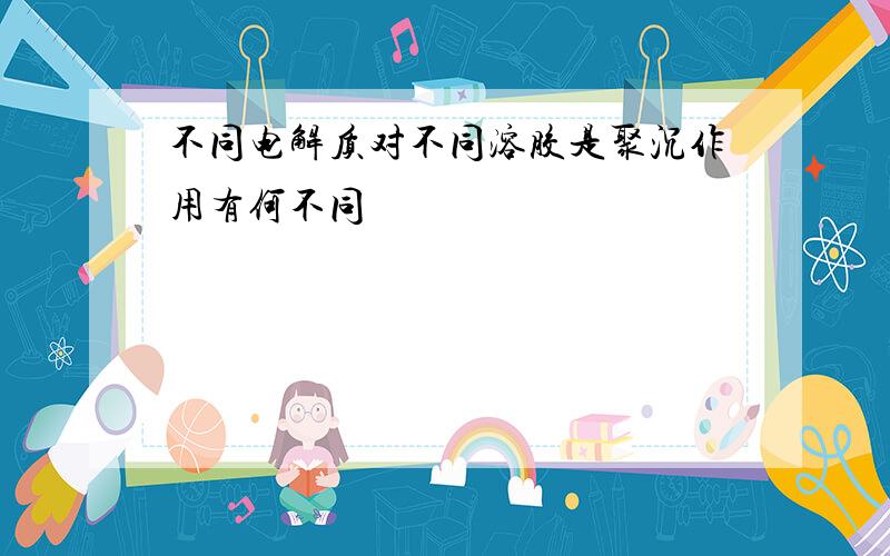 不同电解质对不同溶胶是聚沉作用有何不同