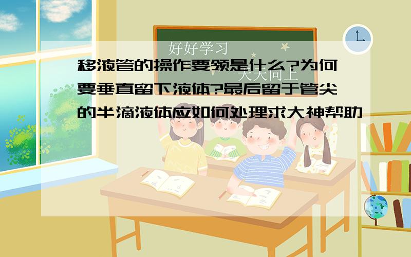 移液管的操作要领是什么?为何要垂直留下液体?最后留于管尖的半滴液体应如何处理求大神帮助