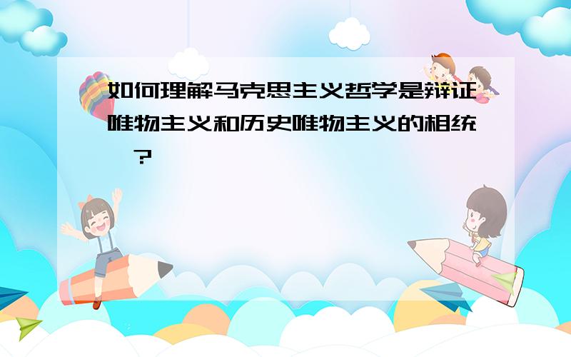 如何理解马克思主义哲学是辩证唯物主义和历史唯物主义的相统一?