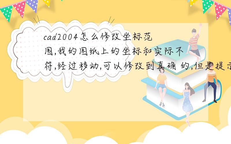 cad2004怎么修改坐标范围,我的图纸上的坐标和实际不符,经过移动,可以修改到真确 的,但是提示坐标范围不够,我改怎么办?