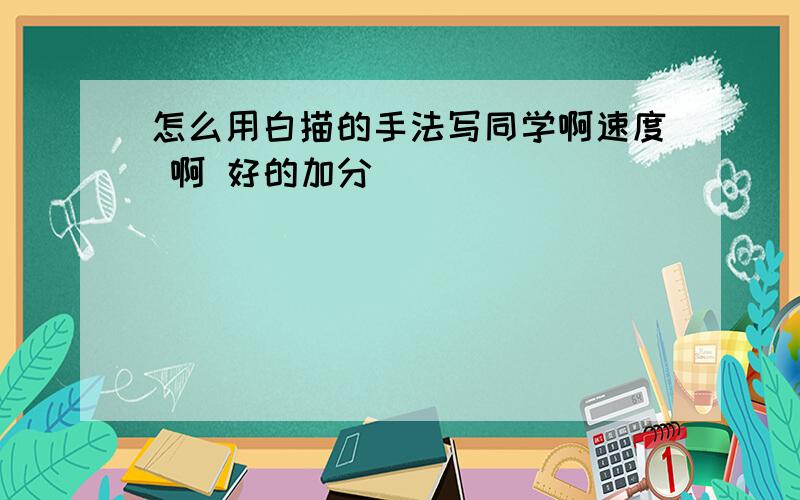 怎么用白描的手法写同学啊速度 啊 好的加分