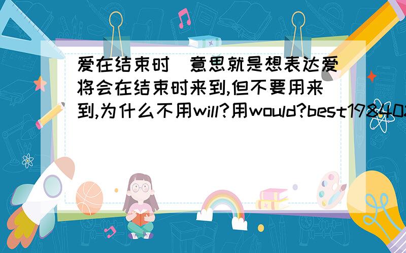 爱在结束时(意思就是想表达爱将会在结束时来到,但不要用来到,为什么不用will?用would?best19840818 19:26:18用will happen行吗？同will be happpening有什么不同呀？