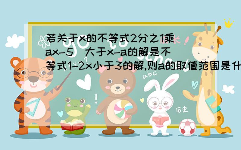 若关于x的不等式2分之1乘（ax-5）大于x-a的解是不等式1-2x小于3的解,则a的取值范围是什么?快很级