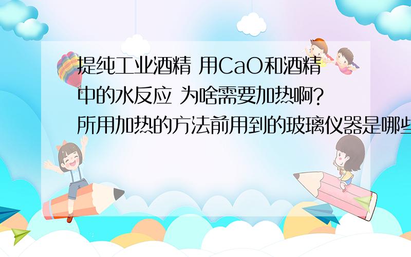 提纯工业酒精 用CaO和酒精中的水反应 为啥需要加热啊?所用加热的方法前用到的玻璃仪器是哪些?