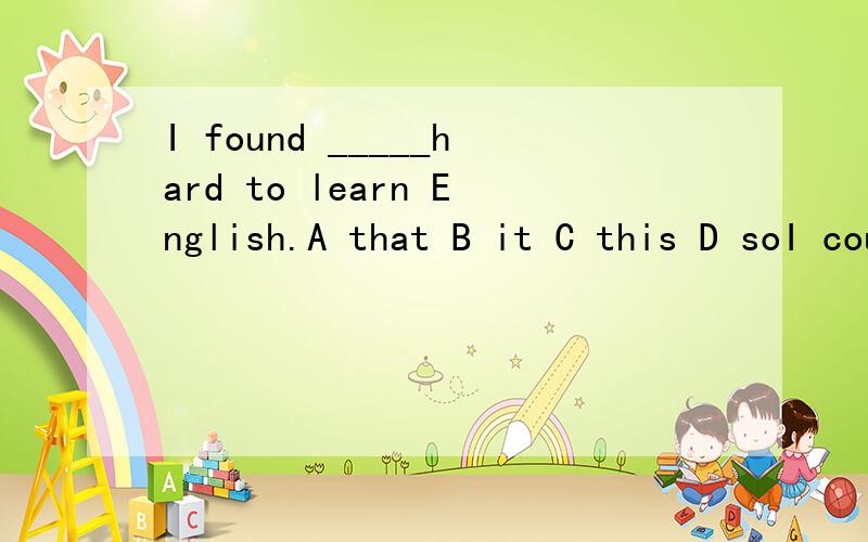 I found _____hard to learn English.A that B it C this D soI couldn't understand what you said_______A a litter B at all C so many D very