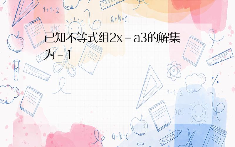 已知不等式组2x-a3的解集为-1