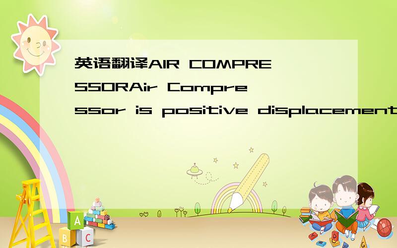 英语翻译AIR COMPRESSORAir Compressor is positive displacement,air-cooled,two stage,two cylinder,singleacting,fabricated and reciprocating type air compressor.TECHNICAL SPECIFICATIONIS No.IS 5456:1985Bore & stroke 3”&2¾” X 1 ¾”