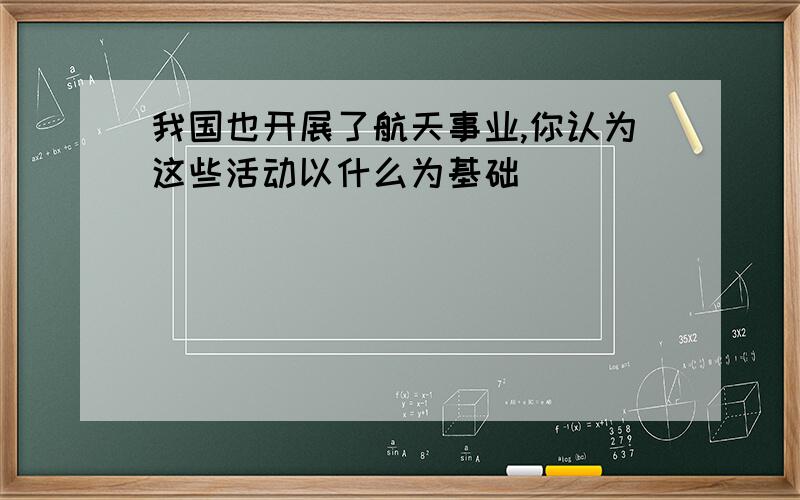 我国也开展了航天事业,你认为这些活动以什么为基础