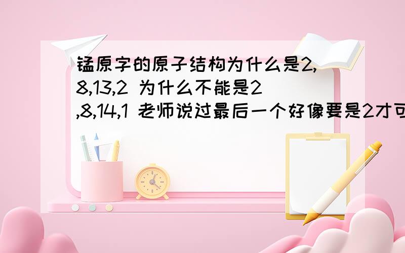 锰原字的原子结构为什么是2,8,13,2 为什么不能是2,8,14,1 老师说过最后一个好像要是2才可以在倒数第二层加