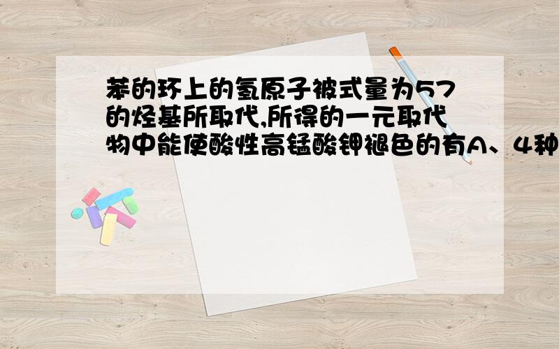 苯的环上的氢原子被式量为57的烃基所取代,所得的一元取代物中能使酸性高锰酸钾褪色的有A、4种 B、3种 C、2种 D、1种也就是请问烃类被高锰酸钾氧化的条件是什么?