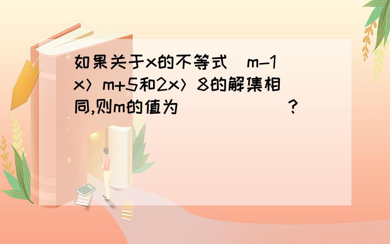 如果关于x的不等式（m-1）x＞m+5和2x＞8的解集相同,则m的值为______?