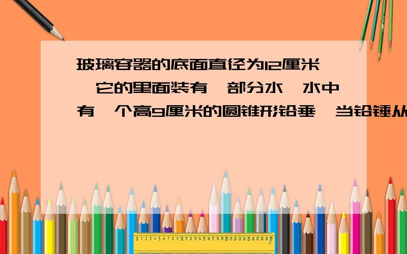 玻璃容器的底面直径为12厘米,它的里面装有一部分水,水中有一个高9厘米的圆锥形铅垂,当铅锤从水中捞出来后,水面下井了0.5厘米这个圆锥的底面积是多少平方厘米