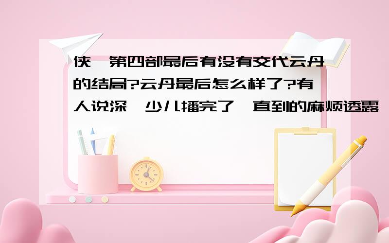 侠岚第四部最后有没有交代云丹的结局?云丹最后怎么样了?有人说深圳少儿播完了,直到的麻烦透露一下.