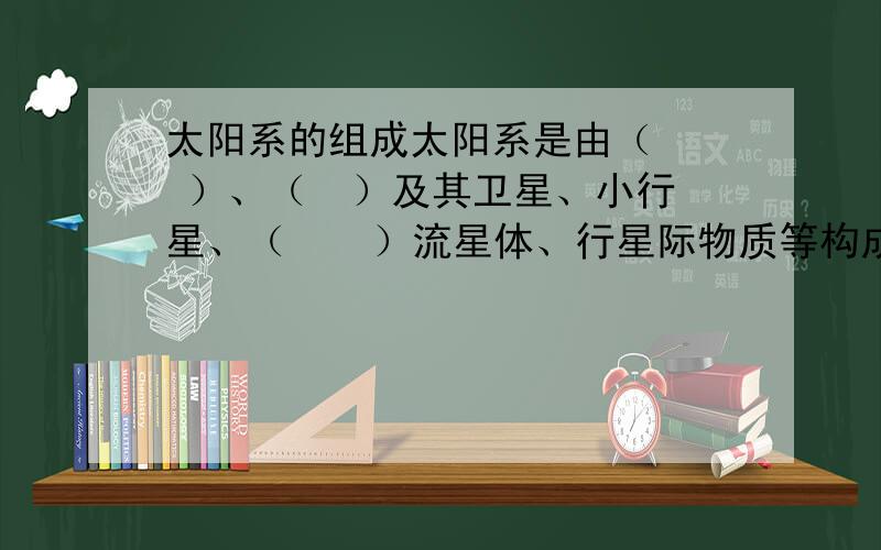 太阳系的组成太阳系是由（   ）、（  ）及其卫星、小行星、（    ）流星体、行星际物质等构成的天体