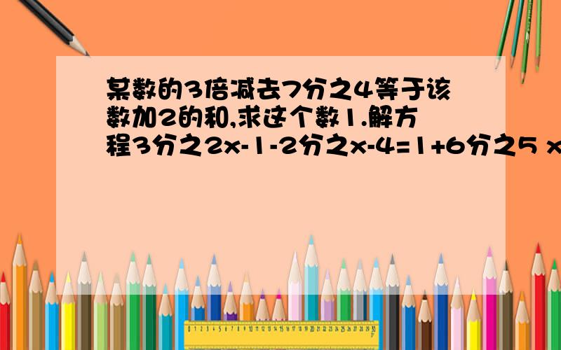 某数的3倍减去7分之4等于该数加2的和,求这个数1.解方程3分之2x-1-2分之x-4=1+6分之5 x2.甲乙丙三叔比是7：9：12,甲乙两数的和减去丙数的差等于20,求这三个数：设为一元一次方程并计算