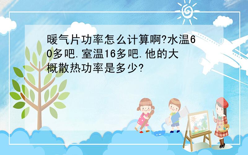 暖气片功率怎么计算啊?水温60多吧.室温16多吧.他的大概散热功率是多少?