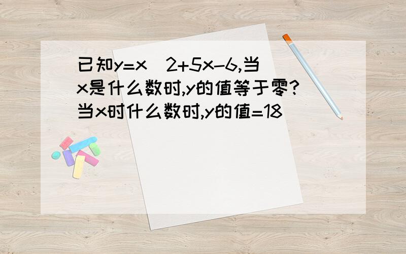 已知y=x^2+5x-6,当x是什么数时,y的值等于零?当x时什么数时,y的值=18