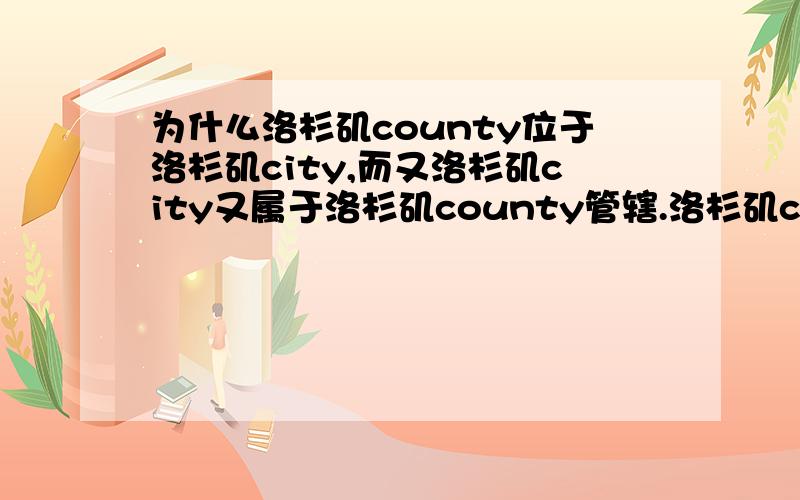 为什么洛杉矶county位于洛杉矶city,而又洛杉矶city又属于洛杉矶county管辖.洛杉矶county位于洛杉矶city,我的理解就是洛杉矶county是洛杉矶city里面的一块地方.