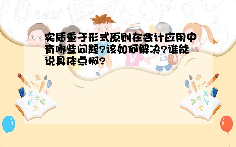 实质重于形式原则在会计应用中有哪些问题?该如何解决?谁能说具体点啊?