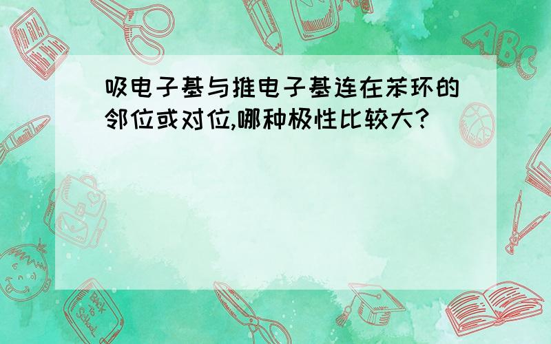 吸电子基与推电子基连在苯环的邻位或对位,哪种极性比较大?